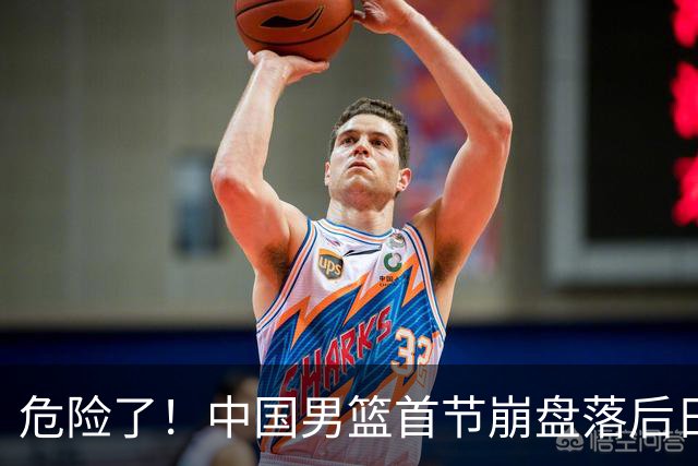 危险了！中国男篮首节崩盘落后日本13分，三分5中1篮板也抢不过
