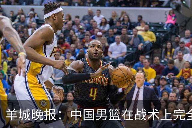 羊城晚报：中国男篮在战术上完全处于被动 场上队员显得有些无奈